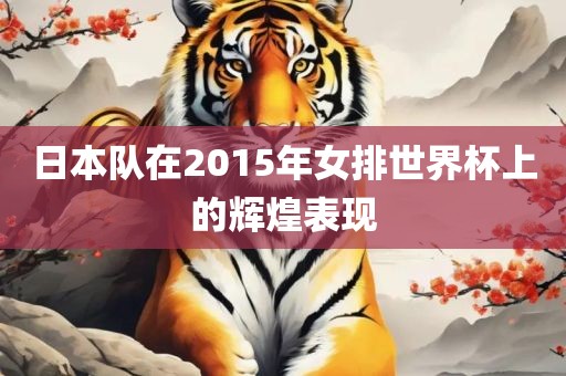 永康市本千工贸有限公司日本队在2015年女排世界杯上的辉煌表现