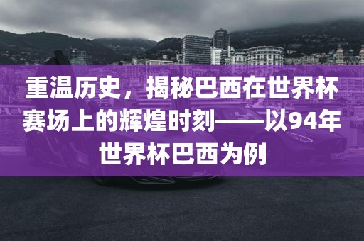 重温历史，揭秘巴西在世界杯赛场上的辉煌时刻——以94年世界杯巴西为例