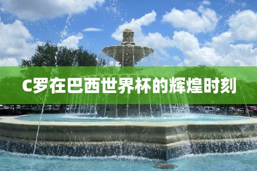 C罗在巴西世界杯的辉煌时刻