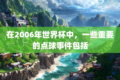 在2006年世界杯中,一些重要的点球事件包括