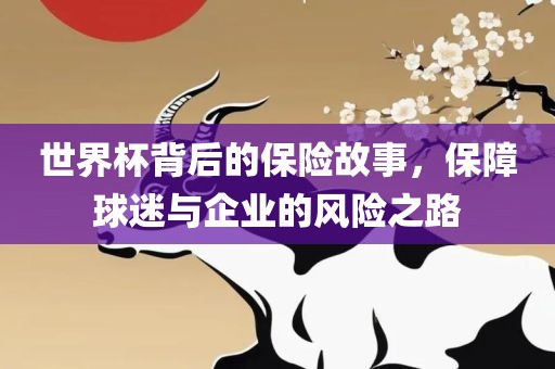 世界杯背后的保险故事，保障球迷与企业的风险之路永康市本千工贸有限公司