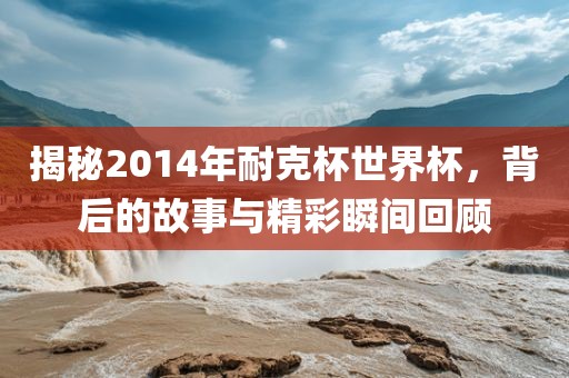 揭秘2014年耐克杯世界杯,背后的故事与精彩瞬间回顾