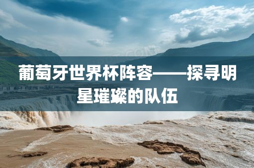 葡萄牙世界杯阵容——探寻明星璀璨的队伍永康市本千工贸有限公司