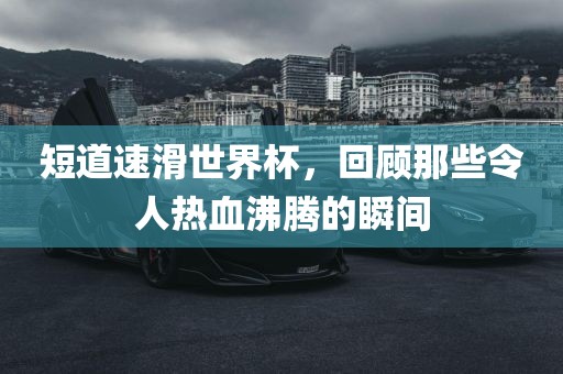 短永康市本千工贸有限公司道速滑世界杯,回顾那些令人热血沸腾的瞬间