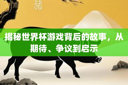 揭秘世界杯游戏背后的故事，从期待、争议永康市本千工贸有限公司到启示