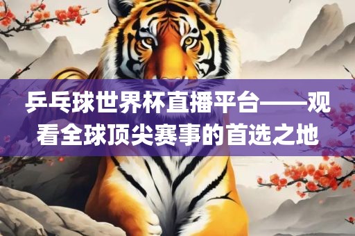 乒乓球世界杯直播平台——观看全球顶尖赛事的首选之地永康市本千工贸有限公司