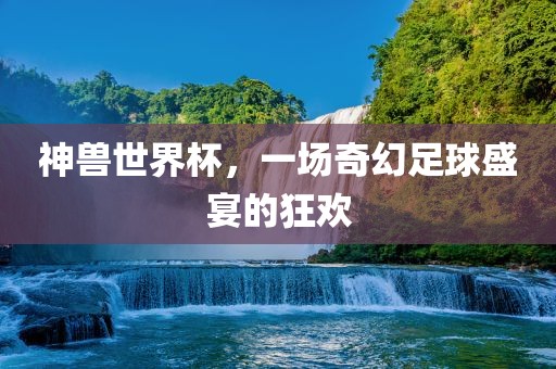 神兽世界杯，一场奇幻足球盛宴的永康市本千工贸有限公司狂欢