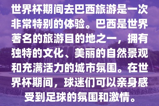 世界杯期间去巴西旅游是一次非常特别的体验。巴西是世界著名的旅游目的地之一，拥有独特的文化、美丽的自然景观和充满活力的城市氛围。在世界杯期间，球迷们可以亲身感受到足球的氛围和激情。永康市本千工贸有限公司