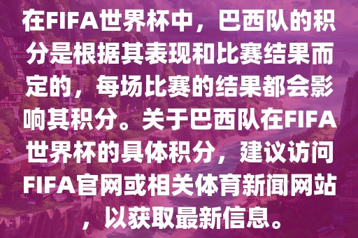 在FIFA世界杯中,巴西队的积分是根据其表现和比赛结果而定的,每场比赛的结果都会影响其积分。关于巴西队在FIFA世界杯的具体积分,建议访问FIFA官网或相关体育新闻网站,以获取最新信息。