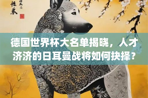 德国世界杯大名单揭晓，人才济济的日耳曼战将如何抉择？永康市本千工贸有限公司