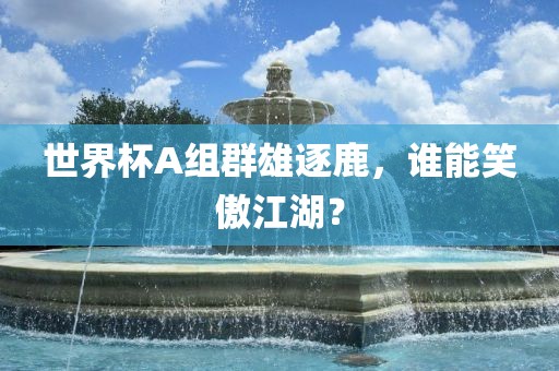 世界杯A组群雄逐鹿,谁能笑傲江湖?