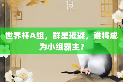 世界杯A组,群星璀璨,谁将成为小组霸主?