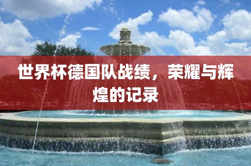 世界杯德国队战绩,荣耀与辉煌的记录永康市本千工贸有限公司