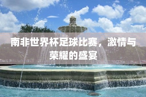 南非世界杯足球比赛,激情与荣耀的盛宴永康市本千工贸有限公司