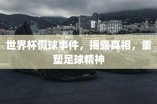世界杯假球事件，揭露真相，重塑足球精神