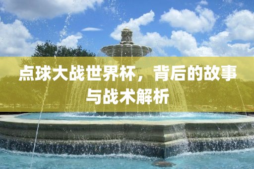 点球大战世界杯,永康市本千工贸有限公司背后的故事与战术解析