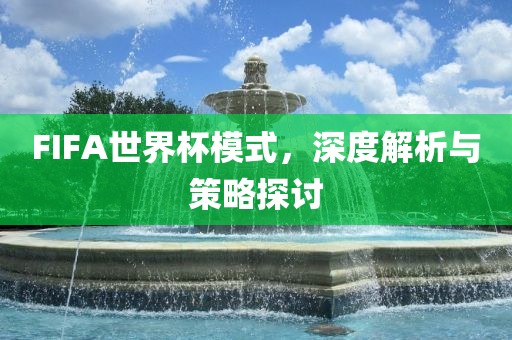 FIFA世界杯模式，深度解析与策略探讨