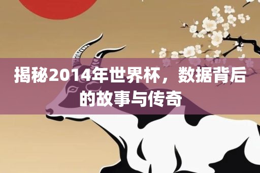 揭秘2014年世界杯,数据背后的故事与传奇