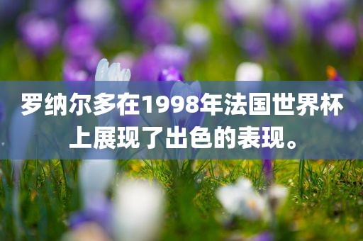 罗纳尔多在1998年法国世界杯上展现了出色的表现。
