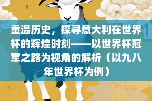 重温历史,探寻意大利在世界杯的辉煌时刻——以世界杯冠军之路为视角的解析(以九八年世界杯为例)