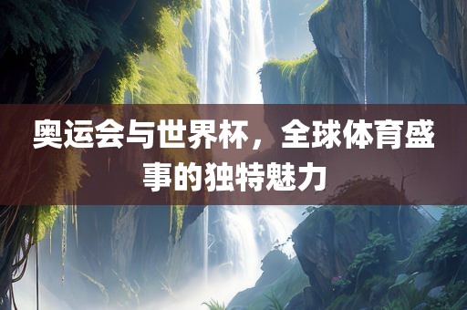 奥运会与世界杯，全球体育盛事的独特魅力