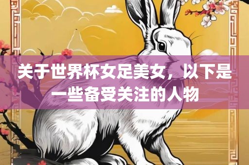 关于世界杯女足美女,以下是一些备受关注的人物