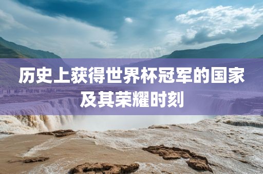 历史上获得世界杯冠军的国家及其荣耀时刻