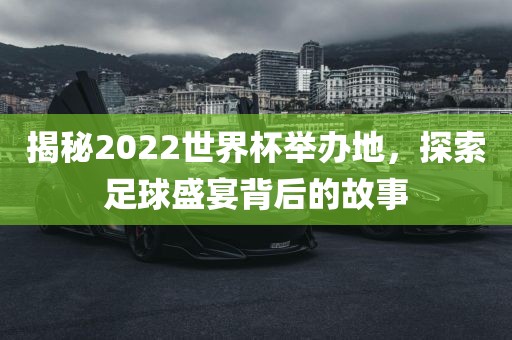 揭秘2022世界杯举办地，探索足球盛宴背后的故事