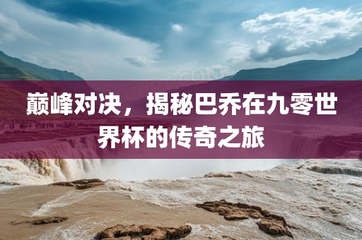 巅峰对决,揭秘巴乔在九零世界杯的传奇之旅