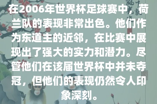 在2006年世界杯足球赛中,荷兰队的表现非常出色。他们作为东道主的近邻,在比赛中展现出了强大的实力和潜力。尽管他们在该届世界杯中并未夺冠,但他们的表现仍然令人印象深刻。永康市本千工贸有限公司