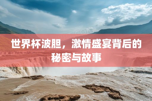 世界杯波胆,激情盛宴背后的秘密与故事永康市本千工贸有限公司