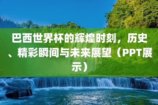 巴西世界杯的辉煌时刻,历史、精彩瞬间与未来展望(PPT展示)永康市本千工贸有限公司