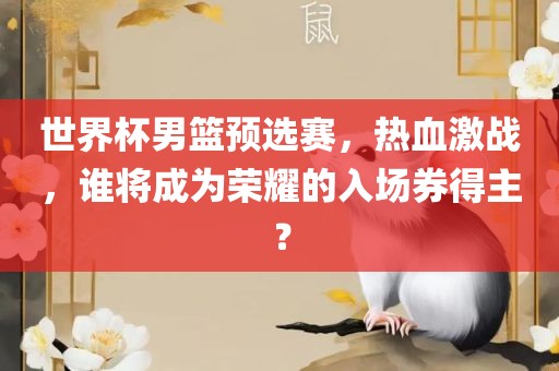 世界杯男篮预选赛，热血激战，谁将成为荣耀的入场券得主？