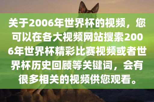 关于2006年世界杯的视频,您可以在各大视频网站搜索2006年世界杯精彩比赛视频或者世界杯历史回顾等关键词,会有很多相关的视频供您观看。