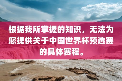 根据我所掌握的知识，无法为您提供关于中国世界杯预选赛的具体赛程。