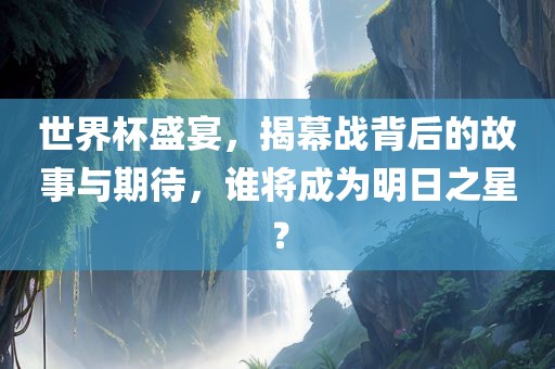世界杯盛宴,揭幕战背后的故事与期待,谁将成为明日之星?