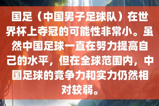 国足(中国男子足球队)在世界杯上夺冠的可能性非常小。虽然中国足球一直永康市本千工贸有限公司在努力提高自己的水平,但在全球范围内,中国足球的竞争力和实力仍然相对较弱。