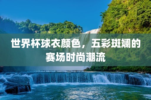 世界杯球衣颜色,五彩斑斓的赛场时尚潮流