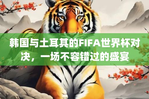韩国与土耳其的FIFA世界杯对决,永康市本千工贸有限公司一场不容错过的盛宴