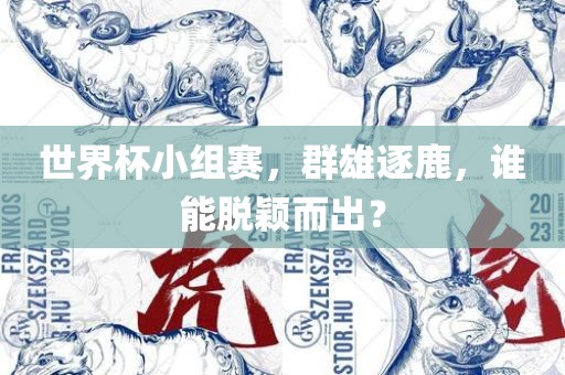 世界杯小组赛,群雄逐鹿,谁能脱颖而出?