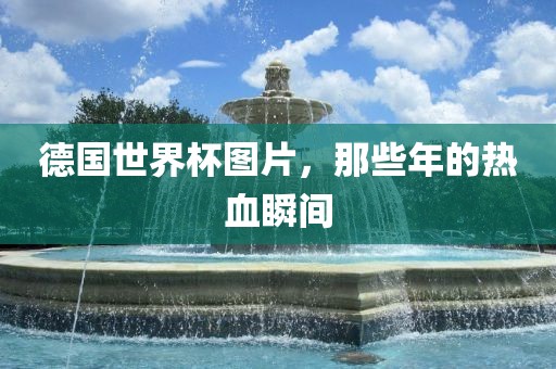 德国世界杯图片，那些年的热血瞬间