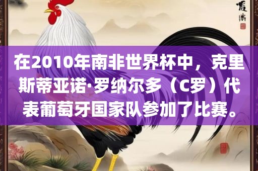 在2010年南非世界杯中,克里斯蒂亚诺·罗纳尔多(C罗)代表葡萄牙国家队参加了比赛。