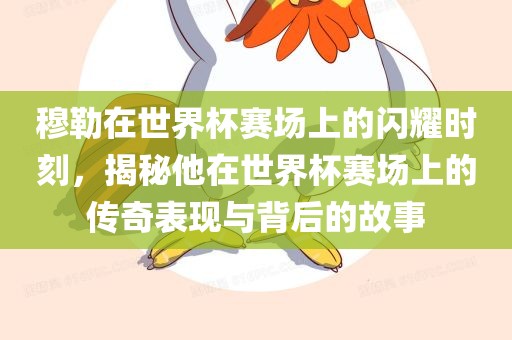 穆勒在世界杯赛场上的闪耀时刻,揭秘他在世界杯赛场上的传奇表现与背后的故事