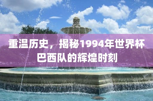 重温历史，揭秘1994年世界杯巴西队的辉煌时刻