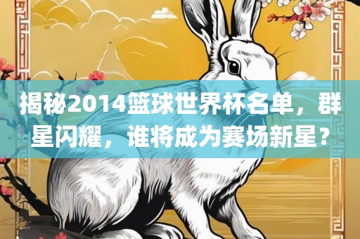 揭秘2014篮球世界杯名单,群星闪耀,谁将成为赛场新星?