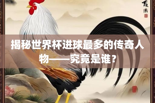 揭秘世界杯进球最多的传奇人物——究竟是谁?