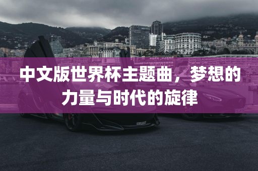 中文版世界杯主题曲,梦想的力量与时代的旋律