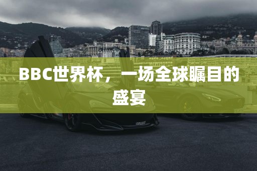 BBC世界杯,一场全球瞩目的盛宴