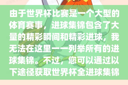 由于世界杯比赛是一个大型的体育赛事,进球集锦包含了大量的精彩瞬间和精彩进球,我无法在这里一一列举所有的进球集锦。不过,您可以通过以下途径获取世界杯全进球集锦