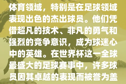 盖世英雄通常用来形容那些在体育领域,特别是在足球领域表现出色的杰出球员。他们凭借超凡的技术、非凡的勇气和强烈的竞争意识,成为球迷心中的英雄。在世界杯这一全球最盛大的足球赛事中,许多球员因其卓越的表现而被誉为盖世英雄。永康市本千工贸有限公司